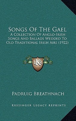 Songs Of The Gael: A Collection Of Anglo-Irish Songs And Ballads Wedded To Old Traditional Irish Airs (1922)