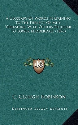 A Glossary Of Words Pertaining To The Dialect Of Mid-Yorkshire, With Others Peculiar To Lower Nidderdale (1876)