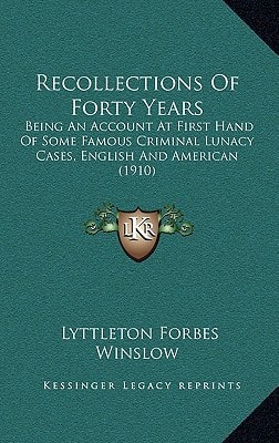 Recollections Of Forty Years: Being An Account At First Hand Of Some Famous Criminal Lunacy Cases, English And American (1910)