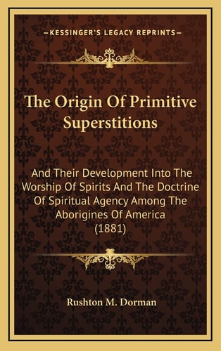 The Origin Of Primitive Superstitions: And Their Development Into The Worship Of Spirits And The Doctrine Of Spiritual Agency Among The Aborigines Of America (1881)