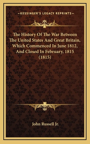 The History Of The War Between The United States And Great Britain, Which Commenced In June 1812, And Closed In February, 1815 (1815)