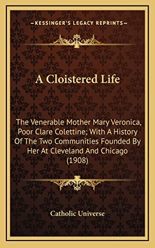 A Cloistered Life: The Venerable Mother Mary Veronica, Poor Clare Colettine; With A History Of The Two Communities Founded By Her At Cleveland And Chicago (1908)