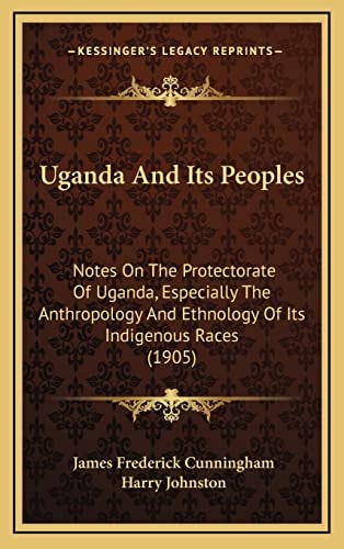 Uganda And Its Peoples: Notes On The Protectorate Of Uganda, Especially The Anthropology And Ethnology Of Its Indigenous Races (1905)