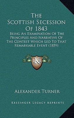 The Scottish Secession Of 1843: Being An Examination Of The Principles And Narrative Of The Contest Which Led To That Remarkable Event (1859)