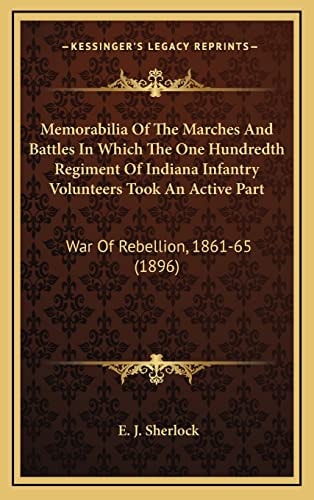 Memorabilia Of The Marches And Battles In Which The One Hundredth Regiment Of Indiana Infantry Volunteers Took An Active Part: War Of Rebellion, 1861-65 (1896)