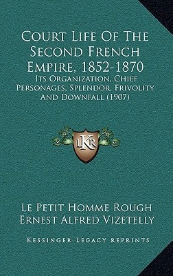 Court Life Of The Second French Empire, 1852-1870: Its Organization, Chief Personages, Splendor, Frivolity And Downfall (1907)