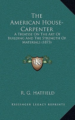The American House-Carpenter: A Treatise On The Art Of Building And The Strength Of Materials (1873)