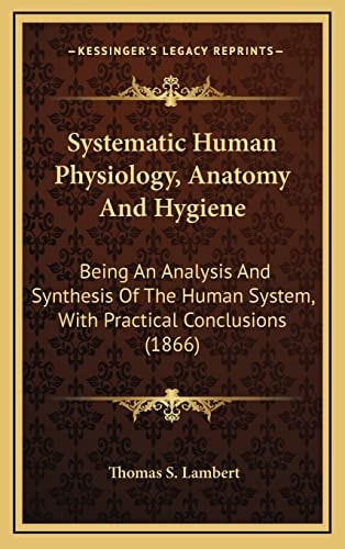 Systematic Human Physiology, Anatomy And Hygiene: Being An Analysis And Synthesis Of The Human System, With Practical Conclusions (1866)