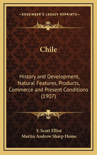 Chile: History and Development, Natural Features, Products, Commerce and Present Conditions (1907)