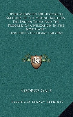 Upper Mississippi Or Historical Sketches Of The Mound-Builders, The Indian Tribes And The Progress Of Civilization In The Northwest: From 1600 To The Present Time (1867)