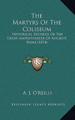 The Martyrs Of The Coliseum: Historical Records Of The Great Amphitheater Of Ancient Rome (1874)