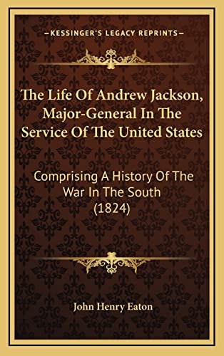 The Life Of Andrew Jackson, Major-General In The Service Of The United States: Comprising A History Of The War In The South (1824)