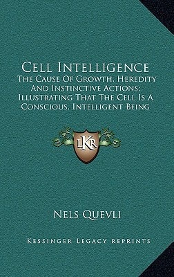 Cell Intelligence: The Cause Of Growth, Heredity And Instinctive Actions; Illustrating That The Cell Is A Conscious, Intelligent Being (1917)