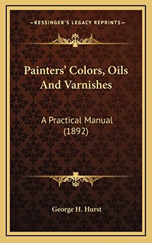 Painters' Colors, Oils And Varnishes: A Practical Manual (1892)