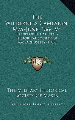 The Wilderness Campaign, May-June, 1864 V4: Papers of the Military Historical Society of Massachusetts (1905)