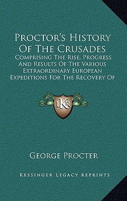 Proctor's History Of The Crusades: Comprising The Rise, Progress And Results Of The Various Extraordinary European Expeditions For The Recovery Of The Holy Land (1887)