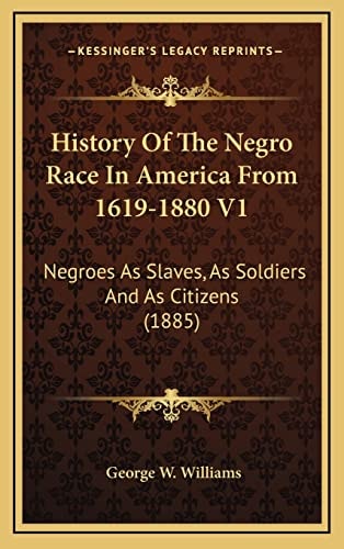 History Of The Negro Race In America From 1619-1880 V1: Negroes As Slaves, As Soldiers And As Citizens (1885)