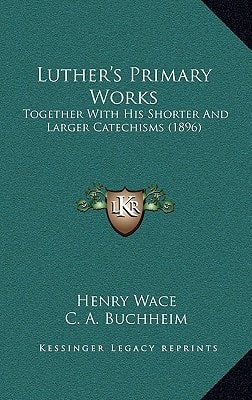Luther's Primary Works: Together With His Shorter And Larger Catechisms (1896)