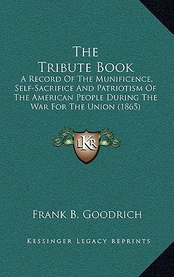 The Tribute Book: A Record Of The Munificence, Self-Sacrifice And Patriotism Of The American People During The War For The Union (1865)