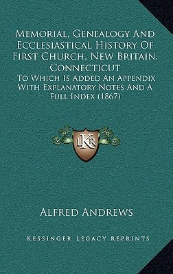 Memorial, Genealogy And Ecclesiastical History Of First Church, New Britain, Connecticut: To Which Is Added An Appendix With Explanatory Notes And A Full Index (1867)