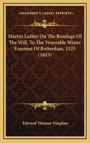 Martin Luther On The Bondage Of The Will, To The Venerable Mister Erasmus Of Rotterdam, 1525 (1823)