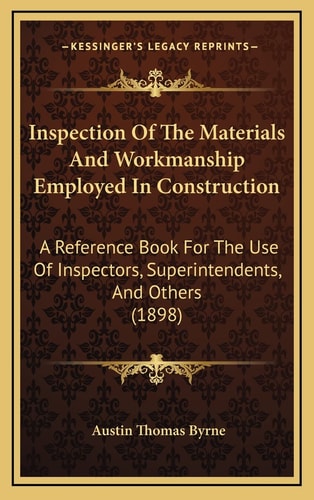 Inspection Of The Materials And Workmanship Employed In Construction: A Reference Book For The Use Of Inspectors, Superintendents, And Others (1898)