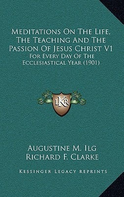 Meditations On The Life, The Teaching And The Passion Of Jesus Christ V1: For Every Day Of The Ecclesiastical Year (1901)