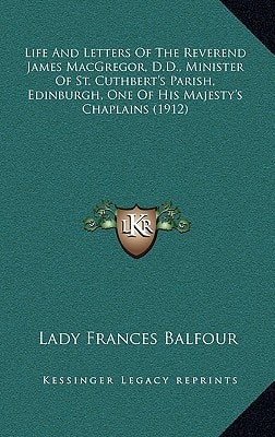 Life And Letters Of The Reverend James MacGregor, D.D., Minister Of St. Cuthbert's Parish, Edinburgh, One Of His Majesty's Chaplains (1912)