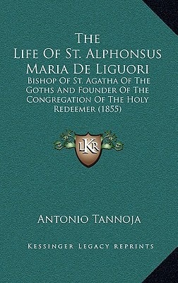 The Life Of St. Alphonsus Maria De Liguori: Bishop Of St. Agatha Of The Goths And Founder Of The Congregation Of The Holy Redeemer (1855)