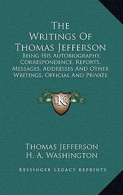 The Writings Of Thomas Jefferson: Being His Autobiography, Correspondence, Reports, Messages, Addresses And Other Writings, Official And Private (1853)