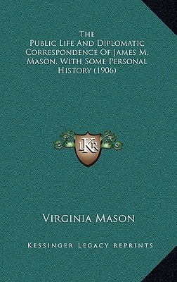 The Public Life And Diplomatic Correspondence Of James M. Mason, With Some Personal History (1906)