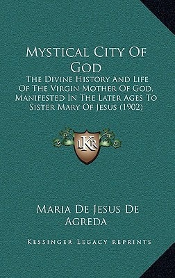 Mystical City of God: The Divine History and Life of the Virgin Mother of God, Manifested in the Later Ages to Sister Mary of Jesus (1902)