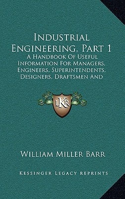 Industrial Engineering, Part 1: A Handbook Of Useful Information For Managers, Engineers, Superintendents, Designers, Draftsmen And Others Engaged In Constructive Work (1918)