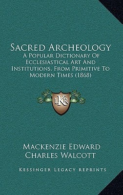 Sacred Archeology: A Popular Dictionary Of Ecclesiastical Art And Institutions, From Primitive To Modern Times (1868)
