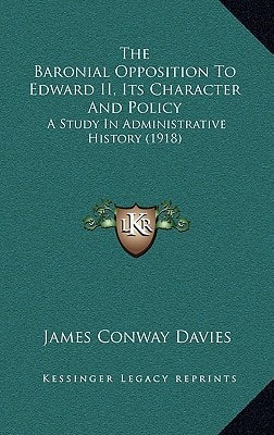 The Baronial Opposition To Edward II, Its Character And Policy: A Study In Administrative History (1918)