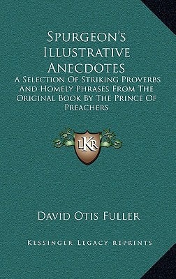 Spurgeon's Illustrative Anecdotes: A Selection Of Striking Proverbs And Homely Phrases From The Original Book By The Prince Of Preachers