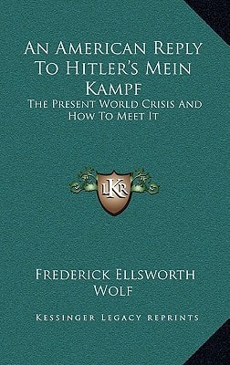 An American Reply To Hitler's Mein Kampf: The Present World Crisis And How To Meet It