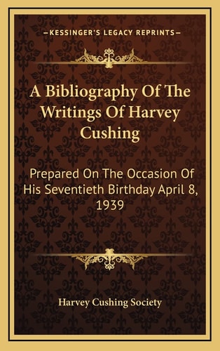 A Bibliography Of The Writings Of Harvey Cushing: Prepared On The Occasion Of His Seventieth Birthday April 8, 1939