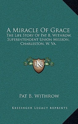 A Miracle Of Grace: The Life Story Of Pat B. Withrow, Superintendent Union Mission, Charleston, W. Va.