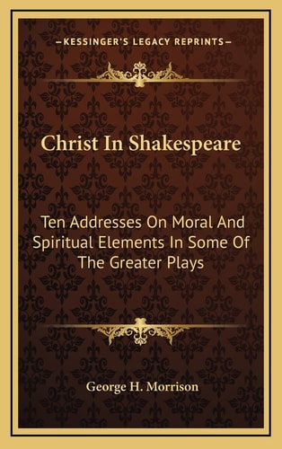Christ In Shakespeare: Ten Addresses On Moral And Spiritual Elements In Some Of The Greater Plays