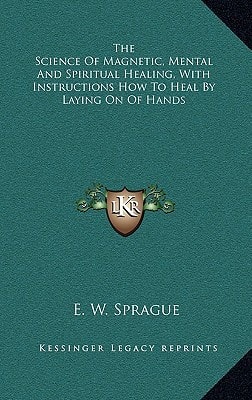The Science Of Magnetic, Mental And Spiritual Healing, With Instructions How To Heal By Laying On Of Hands