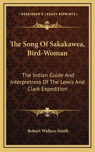 The Song Of Sakakawea, Bird-Woman: The Indian Guide And Interpretress Of The Lewis And Clark Expedition