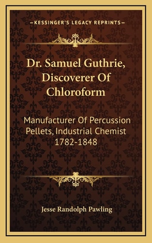 Dr. Samuel Guthrie, Discoverer Of Chloroform: Manufacturer Of Percussion Pellets, Industrial Chemist 1782-1848