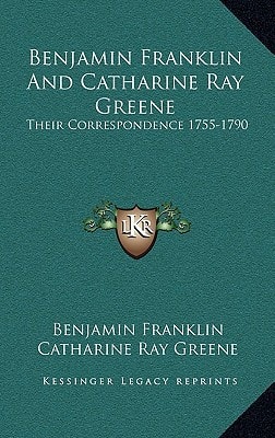 Benjamin Franklin And Catharine Ray Greene: Their Correspondence 1755-1790