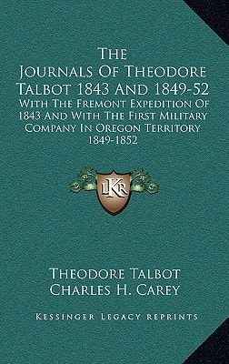 The Journals Of Theodore Talbot 1843 And 1849-52: With The Fremont Expedition Of 1843 And With The First Military Company In Oregon Territory 1849-1852