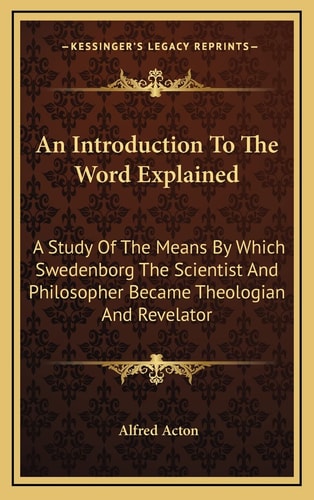 An Introduction To The Word Explained: A Study Of The Means By Which Swedenborg The Scientist And Philosopher Became Theologian And Revelator