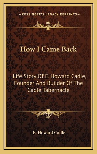 How I Came Back: Life Story Of E. Howard Cadle, Founder And Builder Of The Cadle Tabernacle