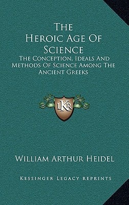 The Heroic Age Of Science: The Conception, Ideals And Methods Of Science Among The Ancient Greeks