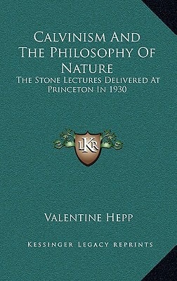 Calvinism And The Philosophy Of Nature: The Stone Lectures Delivered At Princeton In 1930