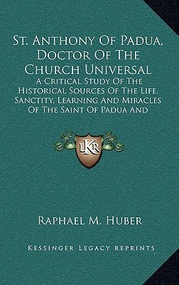 St. Anthony Of Padua, Doctor Of The Church Universal: A Critical Study Of The Historical Sources Of The Life, Sanctity, Learning And Miracles Of The Saint Of Padua And Lisbon